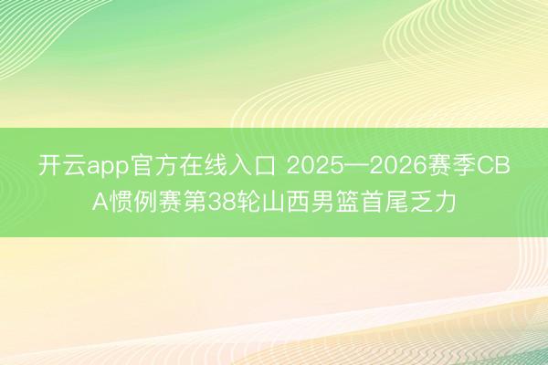 开云app官方在线入口 2025—2026赛季CBA惯例赛第38轮山西男篮首尾乏力