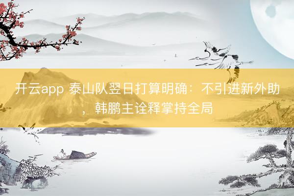 开云app 泰山队翌日打算明确：不引进新外助，韩鹏主诠释掌持全局