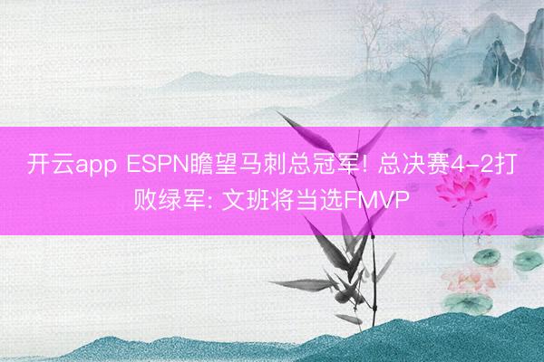 开云app ESPN瞻望马刺总冠军! 总决赛4-2打败绿军: 文班将当选FMVP