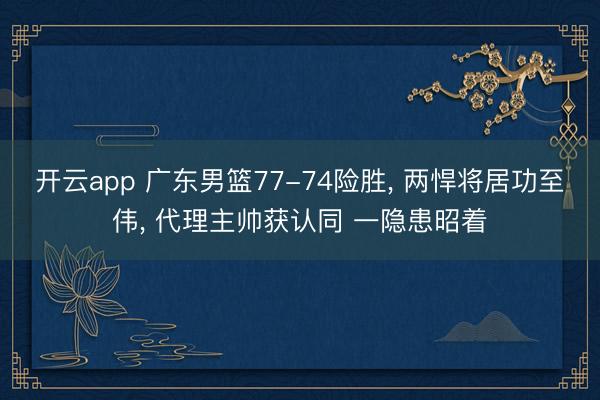 开云app 广东男篮77-74险胜, 两悍将居功至伟, 代理主帅获认同 一隐患昭着