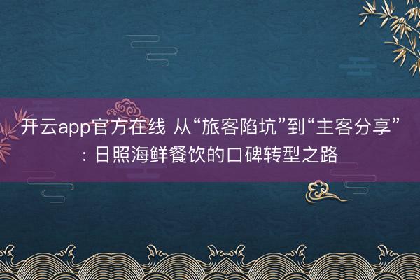 开云app官方在线 从“旅客陷坑”到“主客分享”: 日照海鲜餐饮的口碑转型之路