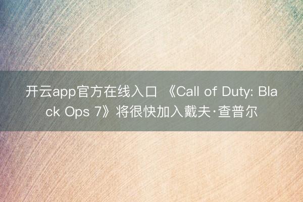 开云app官方在线入口 《Call of Duty: Black Ops 7》将很快加入戴夫·查普尔