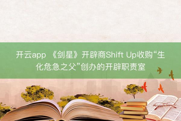 开云app 《剑星》开辟商Shift Up收购“生化危急之父”创办的开辟职责室