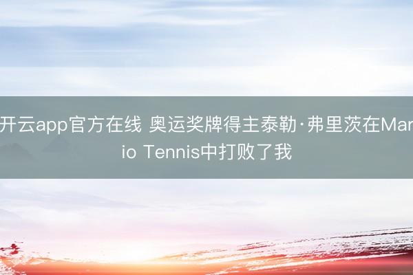 开云app官方在线 奥运奖牌得主泰勒·弗里茨在Mario Tennis中打败了我