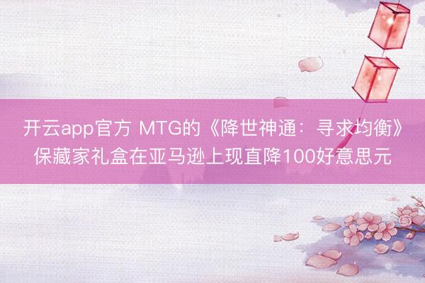 开云app官方 MTG的《降世神通：寻求均衡》保藏家礼盒在亚马逊上现直降100好意思元