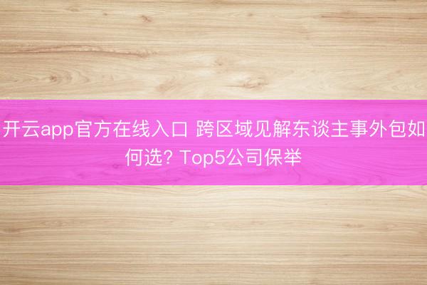 开云app官方在线入口 跨区域见解东谈主事外包如何选? Top5公司保举