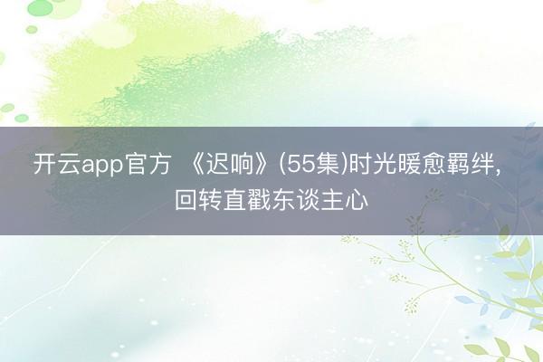 开云app官方 《迟响》(55集)时光暖愈羁绊， 回转直戳东谈主心