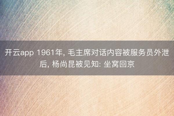 开云app 1961年， 毛主席对话内容被服务员外泄后， 杨尚昆被见知: 坐窝回京