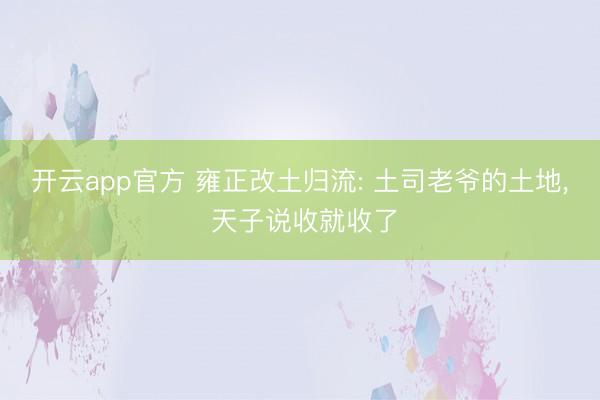 开云app官方 雍正改土归流: 土司老爷的土地, 天子说收就收了