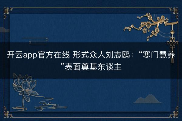 开云app官方在线 形式众人刘志鸥:“寒门慧养”表面奠基东谈主