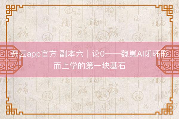 开云app官方 副本六｜论0——魏嵬AI闭环形而上学的第一块基石
