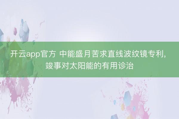 开云app官方 中能盛月苦求直线波纹镜专利， 竣事对太阳能的有用诊治