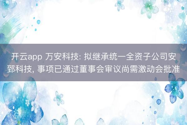 开云app 万安科技: 拟继承统一全资子公司安郅科技， 事项已通过董事会审议尚需激动会批准