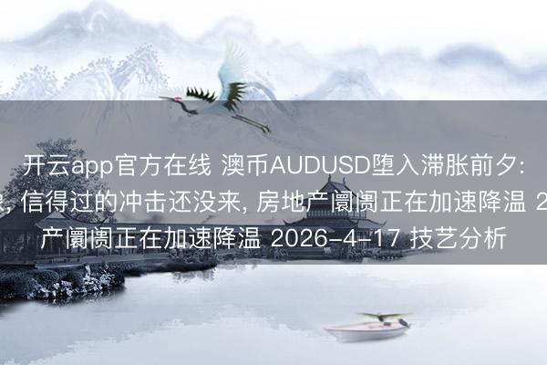开云app官方在线 澳币AUDUSD堕入滞胀前夕: 澳洲作事坚挺是假象， 信得过的冲击还没来， 房地产阛阓正在加速降温 2026-4-17 技艺分析
