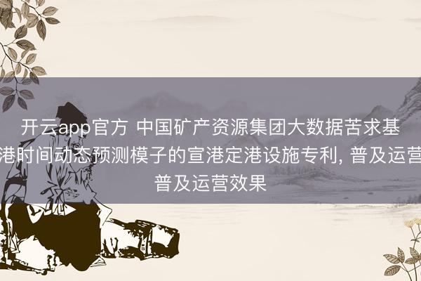 开云app官方 中国矿产资源集团大数据苦求基于排港时间动态预测模子的宣港定港设施专利， 普及运营效果