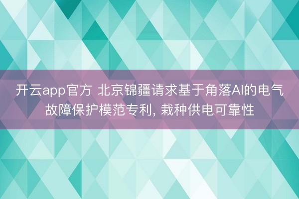 开云app官方 北京锦疆请求基于角落AI的电气故障保护模范专利， 栽种供电可靠性