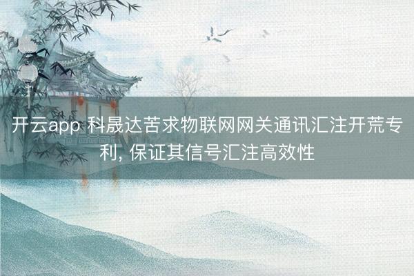 开云app 科晟达苦求物联网网关通讯汇注开荒专利， 保证其信号汇注高效性