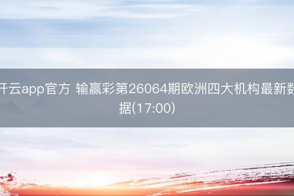 开云app官方 输赢彩第26064期欧洲四大机构最新数据(17:00)