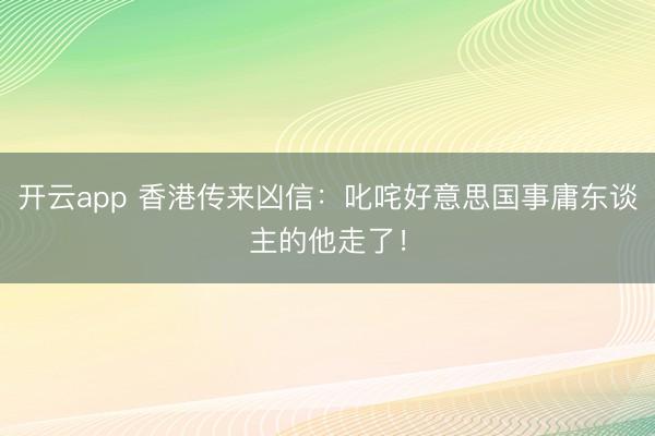 开云app 香港传来凶信：叱咤好意思国事庸东谈主的他走了！