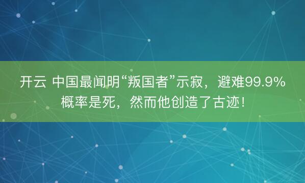 开云 中国最闻明“叛国者”示寂，避难99.9%概率是死，然而他创造了古迹！