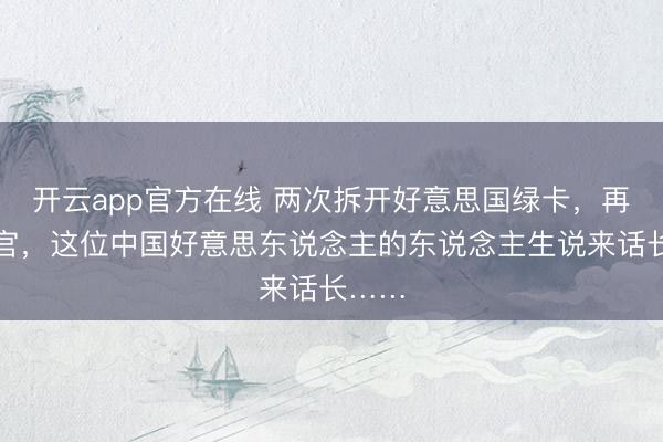 开云app官方在线 两次拆开好意思国绿卡，再醮高官，这位中国好意思东说念主的东说念主生说来话长……