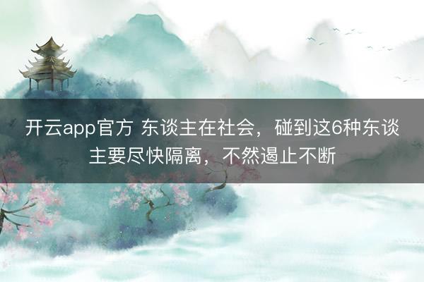 开云app官方 东谈主在社会，碰到这6种东谈主要尽快隔离，不然遏止不断