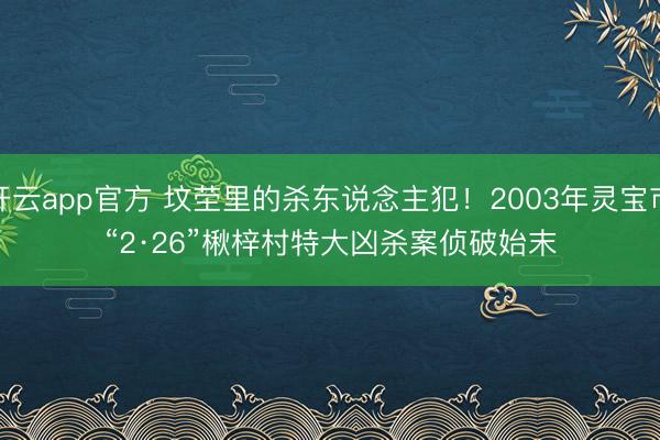开云app官方 坟茔里的杀东说念主犯！2003年灵宝市“2·26”楸梓村特大凶杀案侦破始末