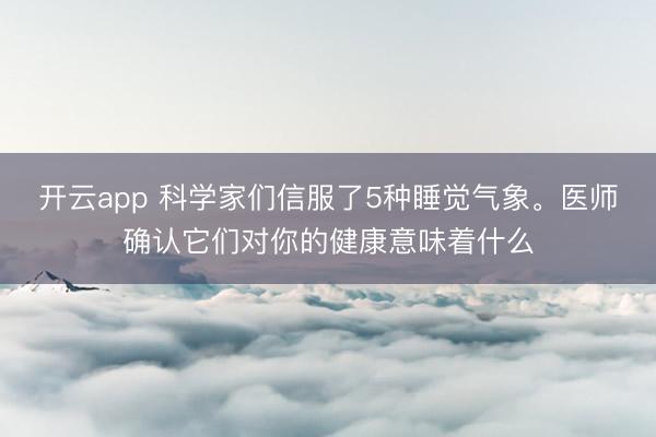 开云app 科学家们信服了5种睡觉气象。医师确认它们对你的健康意味着什么