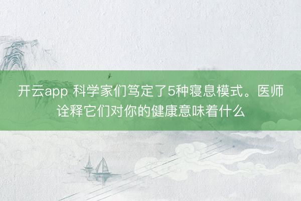 开云app 科学家们笃定了5种寝息模式。医师诠释它们对你的健康意味着什么