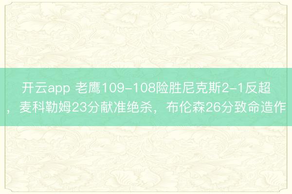 开云app 老鹰109-108险胜尼克斯2-1反超，麦科勒姆23分献准绝杀，布伦森26分致命造作