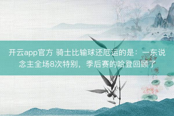 开云app官方 骑士比输球还厄运的是：一东说念主全场8次特别，季后赛的哈登回顾了