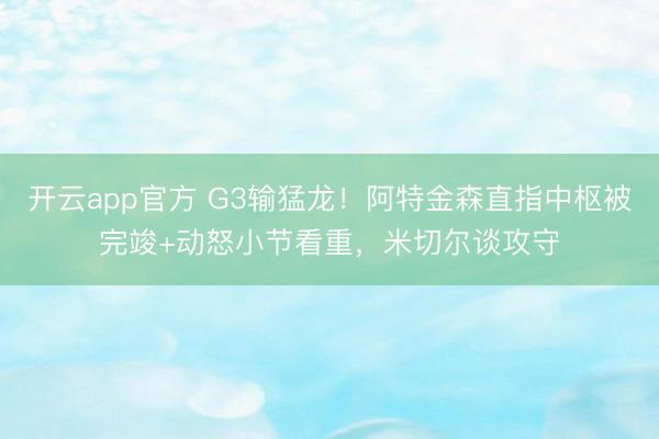 开云app官方 G3输猛龙！阿特金森直指中枢被完竣+动怒小节看重，米切尔谈攻守