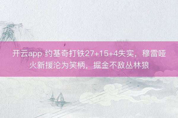 开云app 约基奇打铁27+15+4失实，穆雷哑火新援沦为笑柄，掘金不敌丛林狼