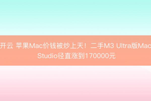 开云 苹果Mac价钱被炒上天！二手M3 Ultra版Mac Studio径直涨到170000元