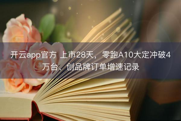 开云app官方 上市28天，零跑A10大定冲破4万台、创品牌订单增速记录