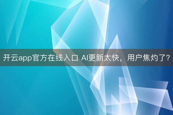 开云app官方在线入口 AI更新太快，用户焦灼了？