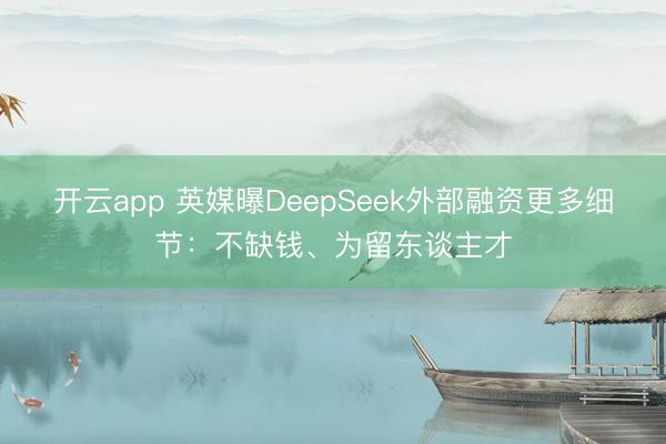 开云app 英媒曝DeepSeek外部融资更多细节：不缺钱、为留东谈主才
