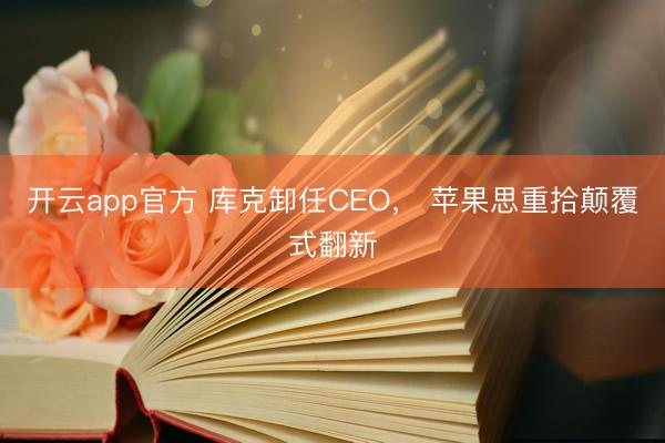 开云app官方 库克卸任CEO， 苹果思重拾颠覆式翻新