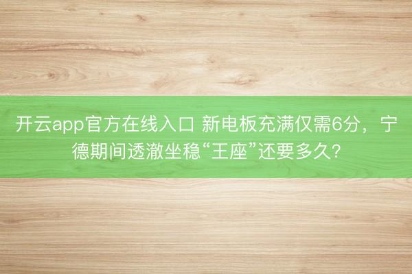 开云app官方在线入口 新电板充满仅需6分，宁德期间透澈坐稳“王座”还要多久？