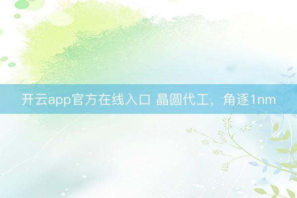 开云app官方在线入口 晶圆代工，角逐1nm