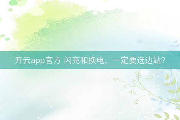 开云app官方 闪充和换电，一定要选边站？