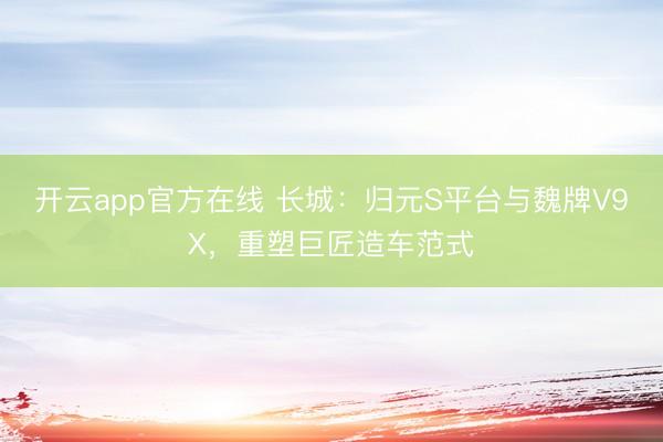 开云app官方在线 长城：归元S平台与魏牌V9X，重塑巨匠造车范式