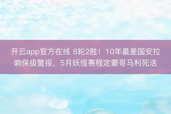 开云app官方在线 8轮2胜！10年最差国安拉响保级警报，5月妖怪赛程定蒙哥马利死活