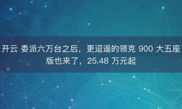 开云 委派六万台之后，更迢遥的领克 900 大五座版也来了，25.48 万元起
