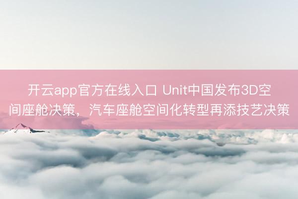 开云app官方在线入口 Unit中国发布3D空间座舱决策，汽车座舱空间化转型再添技艺决策