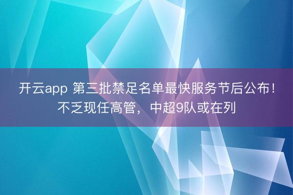 开云app 第三批禁足名单最快服务节后公布！不乏现任高管，中超9队或在列