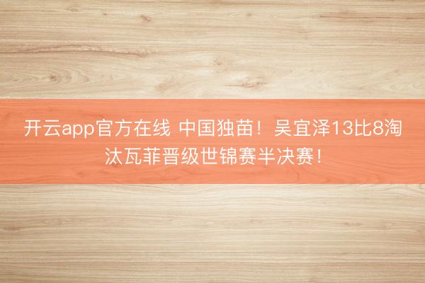 开云app官方在线 中国独苗！吴宜泽13比8淘汰瓦菲晋级世锦赛半决赛！