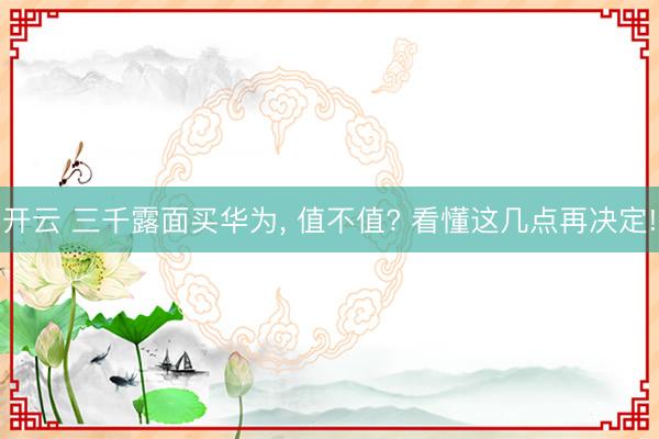 开云 三千露面买华为， 值不值? 看懂这几点再决定!