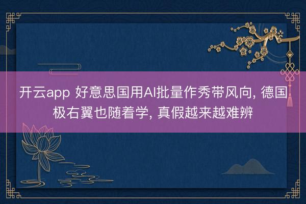 开云app 好意思国用AI批量作秀带风向， 德国极右翼也随着学， 真假越来越难辨