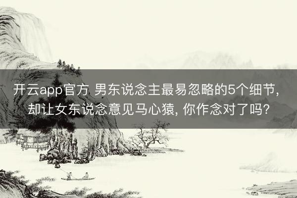 开云app官方 男东说念主最易忽略的5个细节， 却让女东说念意见马心猿， 你作念对了吗?